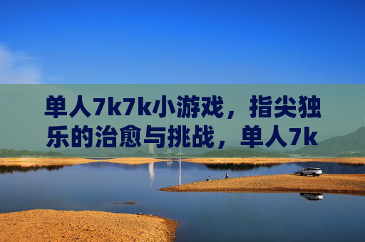 单人7k7k小游戏，指尖独乐的治愈与挑战，单人7k7k小游戏，指尖独乐的治愈与挑战