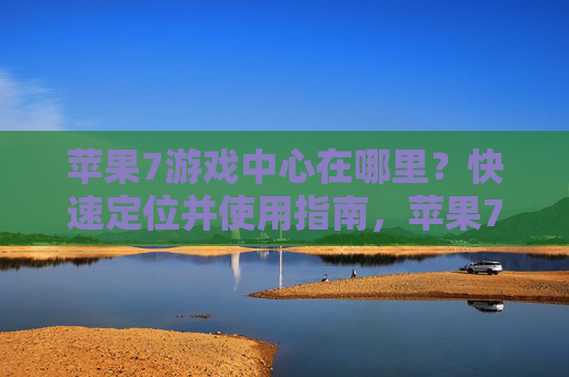 苹果7游戏中心在哪里?快速定位并使用指南,苹果7游戏中心位置,快速定位与使用指南