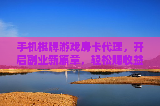 手机棋牌游戏房卡代理,开启副业新篇章,轻松赚收益的秘诀,手机棋牌游戏房卡代理,开启副业新篇章,轻松赚收益的秘诀