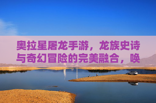 奥拉星屠龙手游，龙族史诗与奇幻冒险的完美融合，唤醒童年记忆的数字游戏新体验，奥拉星屠龙手游，龙族史诗与奇幻冒险的完美融合，唤醒童年记忆的数字游戏新体验