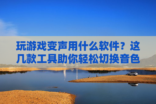 玩游戏变声用什么软件?这几款工具助你轻松切换音色,玩得更嗨!玩游戏变声用什么软件?这几款工具助你轻松切换音色,玩得更嗨!