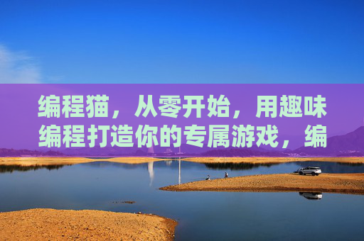 编程猫,从零开始,用趣味编程打造你的专属游戏,编程猫,从零开始,用趣味编程打造你的专属游戏