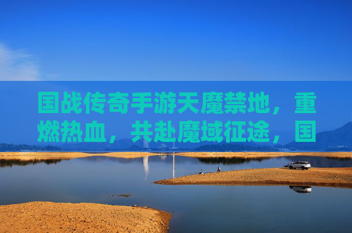 国战传奇手游天魔禁地，重燃热血，共赴魔域征途，国战传奇手游天魔禁地，重燃热血，共赴魔域征途