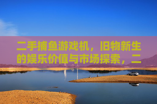 二手捕鱼游戏机,旧物新生的娱乐价值与市场探索,二手捕鱼游戏机,旧物新生的娱乐价值与市场探索