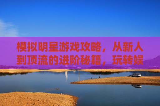 模拟明星游戏攻略，从新人到顶流的进阶秘籍，玩转娱乐圈的终极指南，模拟明星游戏，从新人到顶流的进阶秘籍，玩转娱乐圈的终极指南