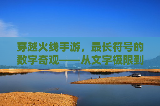穿越火线手游，最长符号的数字奇观——从文字极限到玩家记忆的跨越，穿越火线手游，最长符号的数字奇观——从文字极限到玩家记忆的跨越