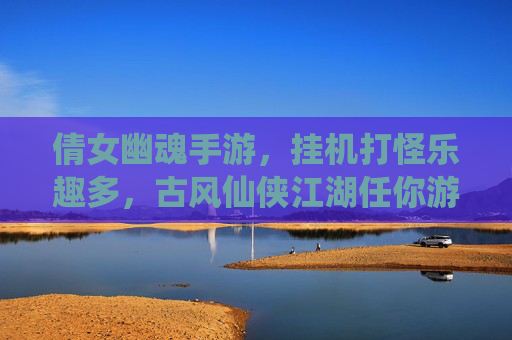 倩女幽魂手游，挂机打怪乐趣多，古风仙侠江湖任你游，倩女幽魂手游，古风仙侠江湖挂机打怪乐趣多