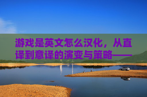 游戏是英文怎么汉化,从直译到意译的演变与策略——解析游戏术语的本土化之路,游戏术语汉化策略,从直译到意译的演变与本土化路径(或原句,游戏是英文怎么汉化,从直译到意译的演变与策略——解析游戏术语的本土化之路,保留核心信息即可,最终标题为,游戏术语的汉化,从直译到意译的演变与本土化策略)