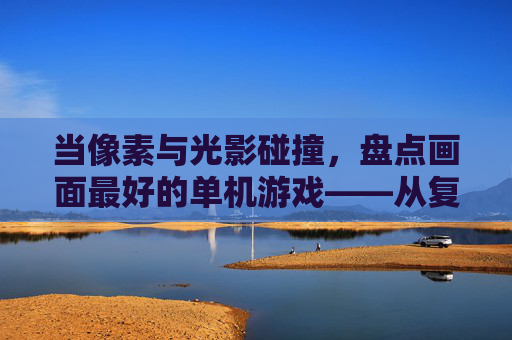 当像素与光影碰撞,盘点画面最好的单机游戏——从复古到次世代的美学巅峰,当像素与光影碰撞,盘点画面最好的单机游戏——从复古到次世代的美学巅峰