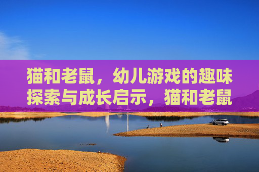 猫和老鼠，幼儿游戏的趣味探索与成长启示，猫和老鼠，幼儿游戏的趣味探索与成长启示