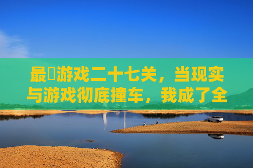 最囧游戏二十七关,当现实与游戏彻底撞车,我成了全场最尴尬的玩家,最囧游戏二十七关,现实与游戏撞车,我成全场最尴尬玩家