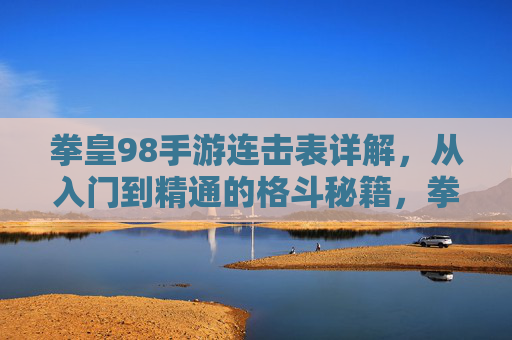 拳皇98手游连击表详解,从入门到精通的格斗秘籍,拳皇98手游连击表详解,从入门到精通的格斗秘籍