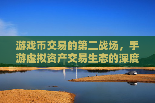 游戏币交易的第二战场，手游虚拟资产交易生态的深度解析，游戏币交易的第二战场，手游虚拟资产交易生态深度解析