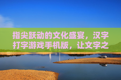 指尖跃动的文化盛宴,汉字打字游戏手机版,让文字之美融入日常,指尖跃动的文化盛宴,汉字打字游戏手机版,让文字之美融入日常