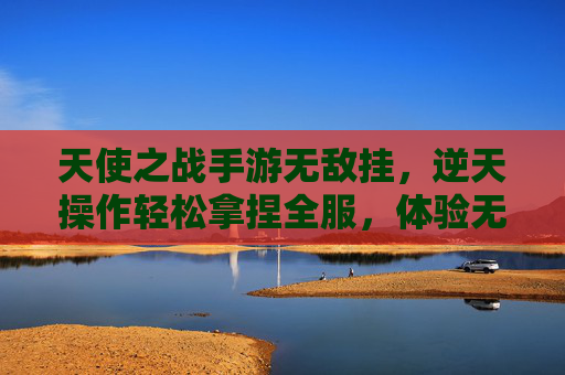 天使之战手游无敌挂,逆天操作轻松拿捏全服,体验无敌战场的极致快感,天使之战手游无敌挂,逆天操作轻松拿捏全服,体验无敌战场的极致快感