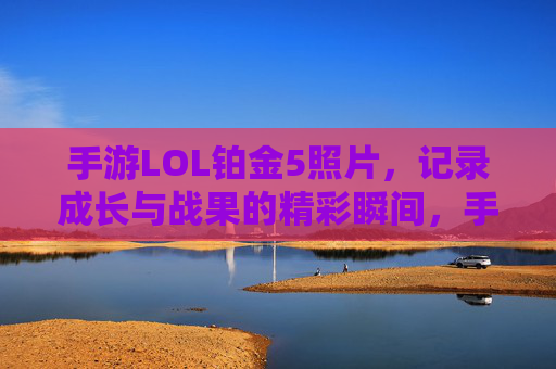 手游LOL铂金5照片,记录成长与战果的精彩瞬间,手游LOL铂金5照片,记录成长与战果的精彩瞬间