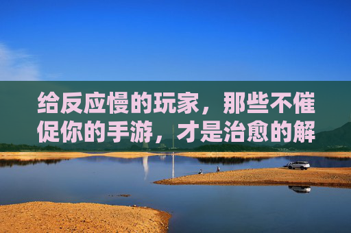 给反应慢的玩家，那些不催促你的手游，才是治愈的解药，给反应慢的玩家，那些不催促的手游，才是治愈的解药