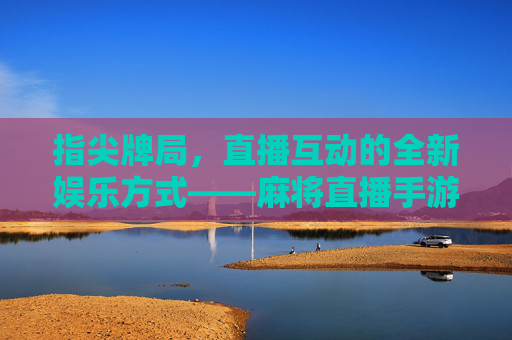 指尖牌局,直播互动的全新娱乐方式——麻将直播手游软件解析,指尖牌局,直播互动的全新娱乐方式——麻将直播手游软件解析