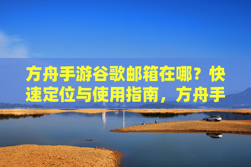 方舟手游谷歌邮箱在哪?快速定位与使用指南,方舟手游谷歌邮箱在哪?快速定位与使用指南