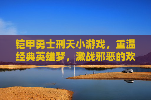 铠甲勇士刑天小游戏,重温经典英雄梦,激战邪恶的欢乐冒险,铠甲勇士刑天小游戏,重温经典英雄梦,激战邪恶的欢乐冒险