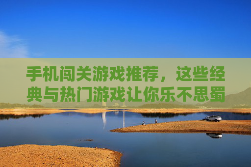 手机闯关游戏推荐，这些经典与热门游戏让你乐不思蜀