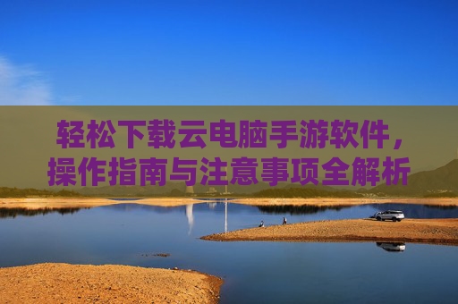 轻松下载云电脑手游软件，操作指南与注意事项全解析