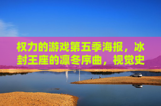 权力的游戏第五季海报,冰封王座的凛冬序曲,视觉史诗里的权力博弈与凛冬危机,权力的游戏第五季海报,冰封王座的凛冬序曲,视觉史诗里的权力博弈与凛冬危机