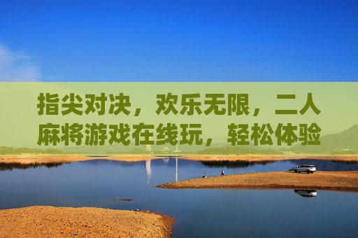 指尖对决,欢乐无限,二人麻将游戏在线玩,轻松体验传统魅力与数字便捷