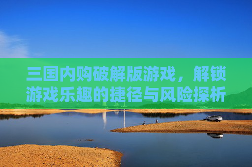 三国内购破解版游戏,解锁游戏乐趣的捷径与风险探析