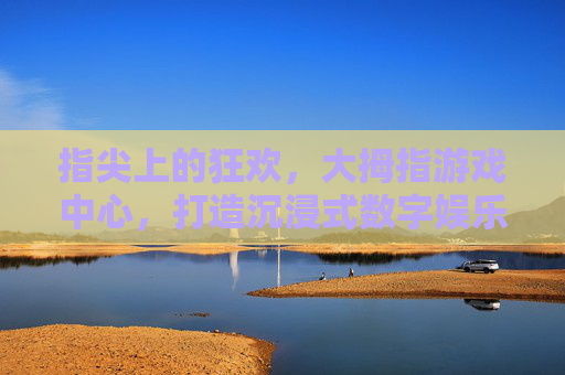 指尖上的狂欢，大拇指游戏中心，打造沉浸式数字娱乐新体验，指尖上的狂欢，大拇指游戏中心，打造沉浸式数字娱乐新体验