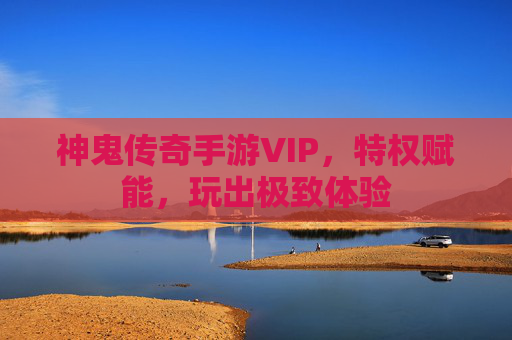 神鬼传奇手游VIP，特权赋能，玩出极致体验