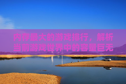 内存最大的游戏排行,解析当前游戏世界中的容量巨无霸