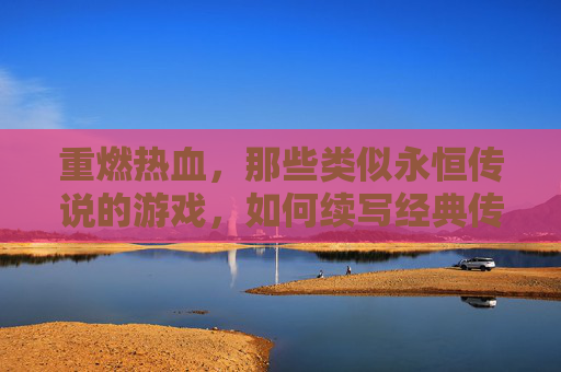 重燃热血，那些类似永恒传说的游戏，如何续写经典传奇？