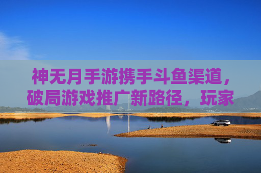 神无月手游携手斗鱼渠道，破局游戏推广新路径，玩家互动体验升级