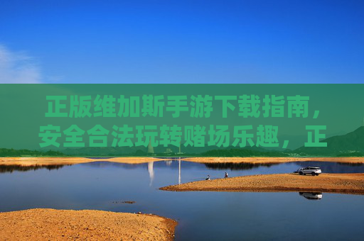 正版维加斯手游下载指南,安全合法玩转赌场乐趣,正版维加斯手游下载指南,安全合法玩转赌场乐趣