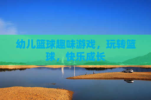 幼儿篮球趣味游戏,玩转篮球,快乐成长