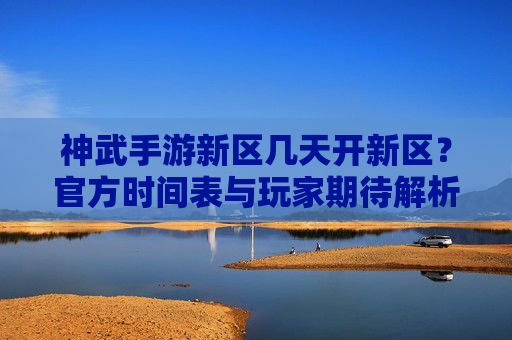 神武手游新区几天开新区?官方时间表与玩家期待解析