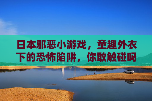 日本邪恶小游戏,童趣外衣下的恐怖陷阱,你敢触碰吗?
