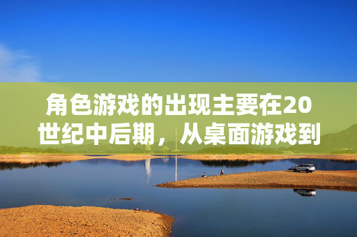 角色游戏的出现主要在20世纪中后期，从桌面游戏到电子游戏的演变