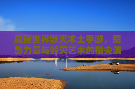 魔兽世界毁灭术士手游，暗影力量与毁灭艺术的指尖演绎，重燃魔幻战斗激情