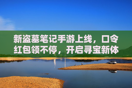 新盗墓笔记手游上线,口令红包领不停,开启寻宝新体验!新盗墓笔记手游上线,口令红包领不停,开启寻宝新体验!