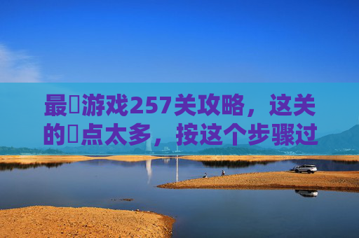 最囧游戏257关攻略，这关的囧点太多，按这个步骤过，轻松过关！最囧游戏257关攻略，囧点全解析，按步骤操作轻松过关！