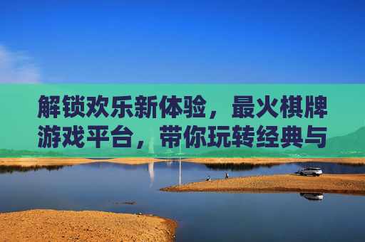 解锁欢乐新体验,最火棋牌游戏平台,带你玩转经典与潮流!