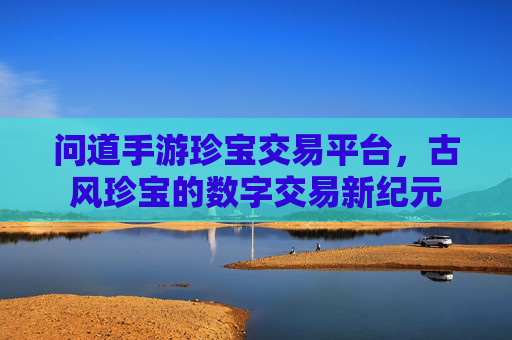 问道手游珍宝交易平台,古风珍宝的数字交易新纪元