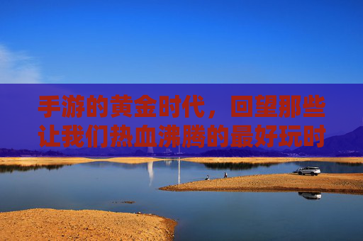 手游的黄金时代,回望那些让我们热血沸腾的最好玩时代