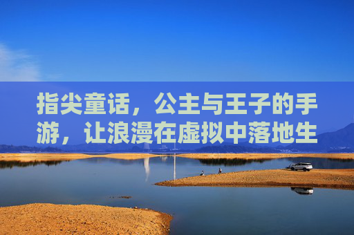指尖童话,公主与王子的手游,让浪漫在虚拟中落地生根