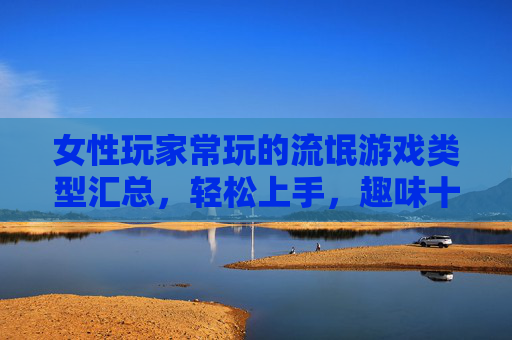 女性玩家常玩的流氓游戏类型汇总,轻松上手,趣味十足的游戏合集