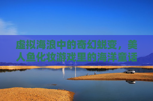 虚拟海浪中的奇幻蜕变，美人鱼化妆游戏里的海洋童话