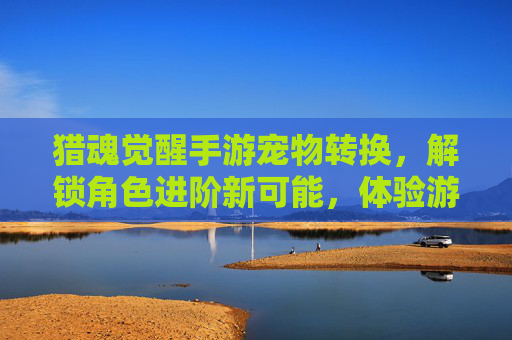 猎魂觉醒手游宠物转换,解锁角色进阶新可能,体验游戏深度玩法