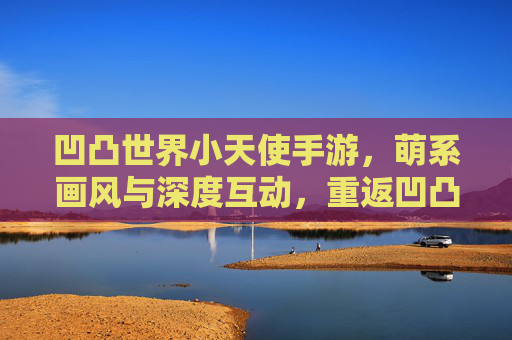 凹凸世界小天使手游，萌系画风与深度互动，重返凹凸大陆的二次元新体验